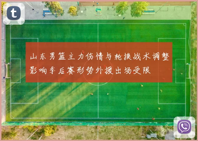 山东男篮主力伤情与轮换战术调整影响季后赛形势外援出场受限