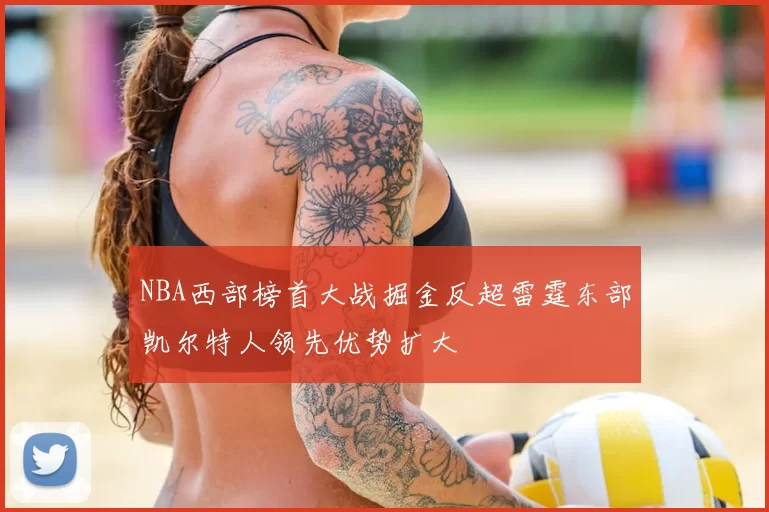NBA西部榜首大战掘金反超雷霆东部凯尔特人领先优势扩大