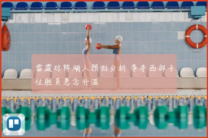 雷霆对阵湖人预测分析 争夺西部卡位胜负悬念升温