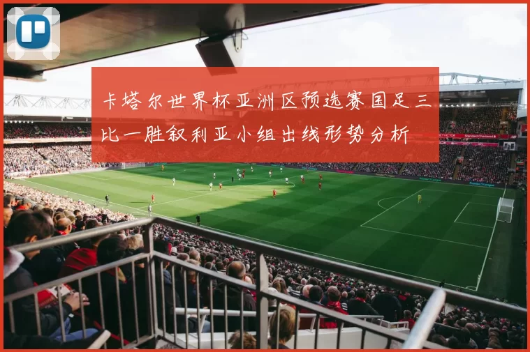 卡塔尔世界杯亚洲区预选赛国足三比一胜叙利亚小组出线形势分析