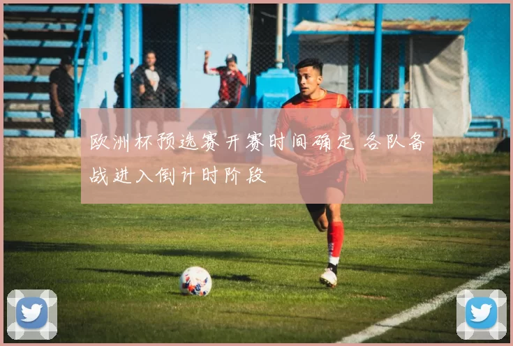 欧洲杯预选赛开赛时间确定 各队备战进入倒计时阶段