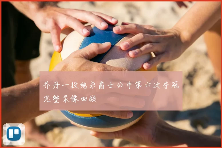乔丹一投绝杀爵士公牛第六次夺冠完整录像回顾