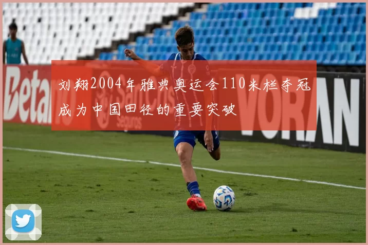刘翔2004年雅典奥运会110米栏夺冠成为中国田径的重要突破