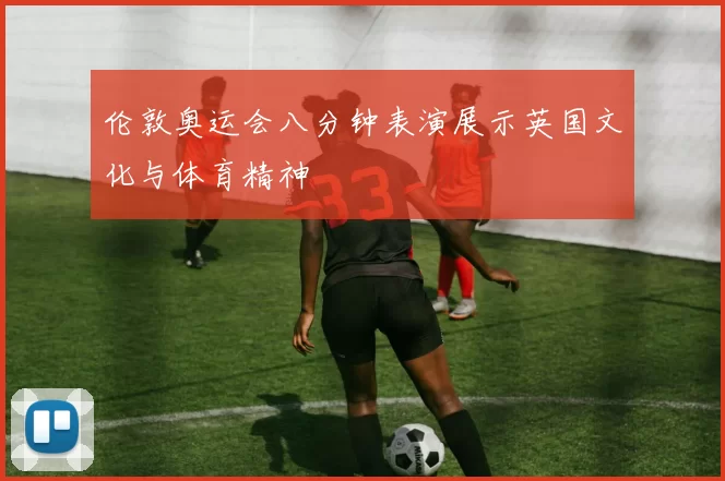 伦敦奥运会八分钟表演展示英国文化与体育精神