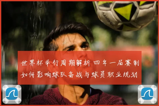 世界杯举行周期解析 四年一届赛制如何影响球队备战与球员职业规划