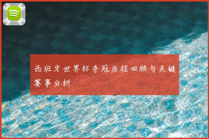 西班牙世界杯夺冠历程回顾与关键赛事分析