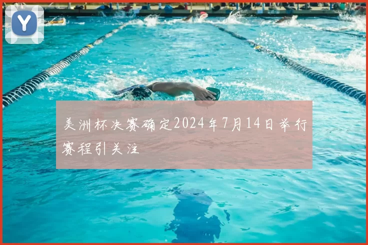 美洲杯决赛确定2024年7月14日举行赛程引关注