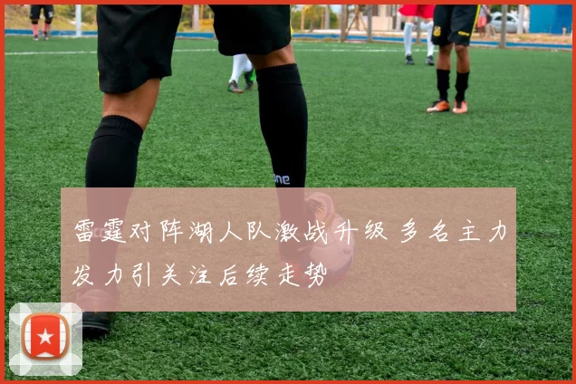 雷霆对阵湖人队激战升级 多名主力发力引关注后续走势