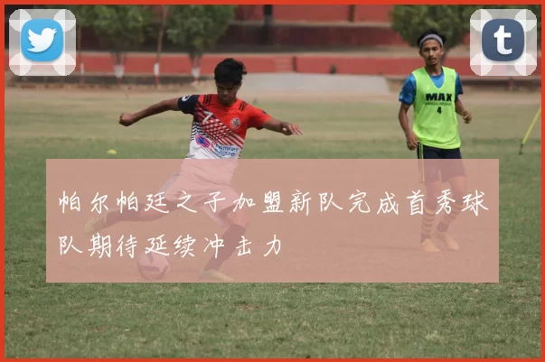 帕尔帕廷之子加盟新队完成首秀球队期待延续冲击力