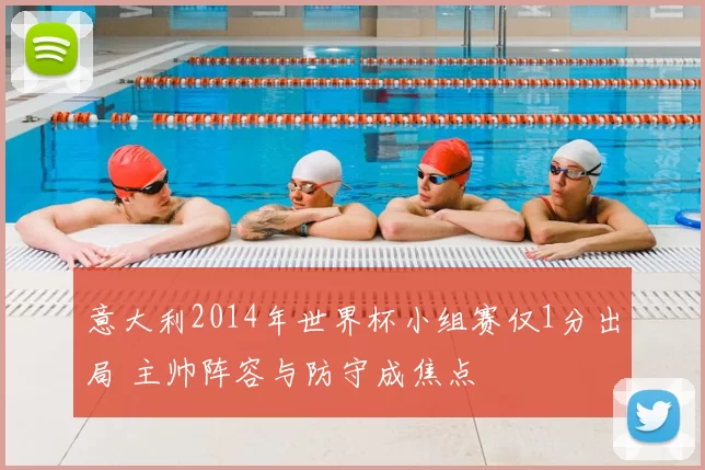 意大利2014年世界杯小组赛仅1分出局 主帅阵容与防守成焦点