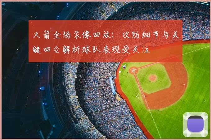 火箭全场录像回放：攻防细节与关键回合解析球队表现受关注