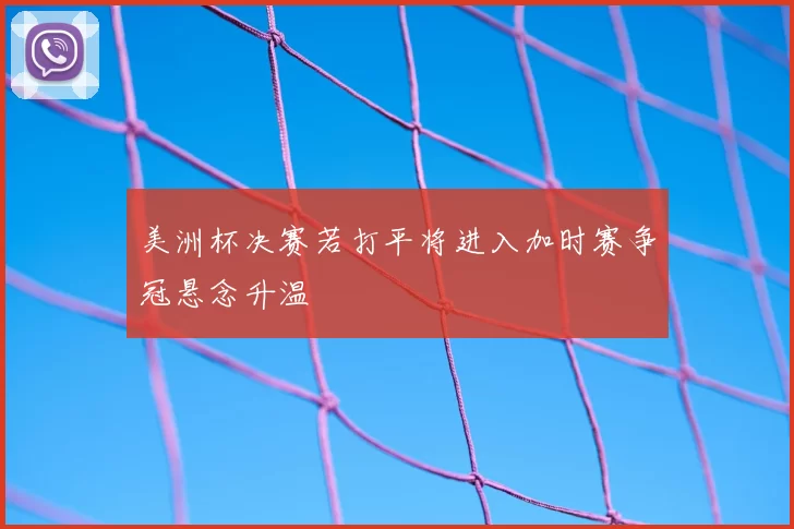 美洲杯决赛若打平将进入加时赛争冠悬念升温
