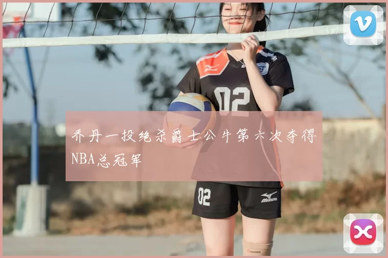 乔丹一投绝杀爵士公牛第六次夺得NBA总冠军