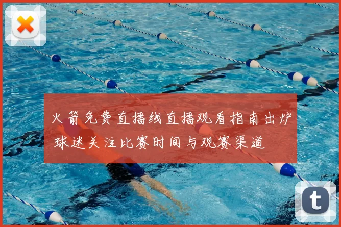 火箭免费直播线直播观看指南出炉 球迷关注比赛时间与观赛渠道