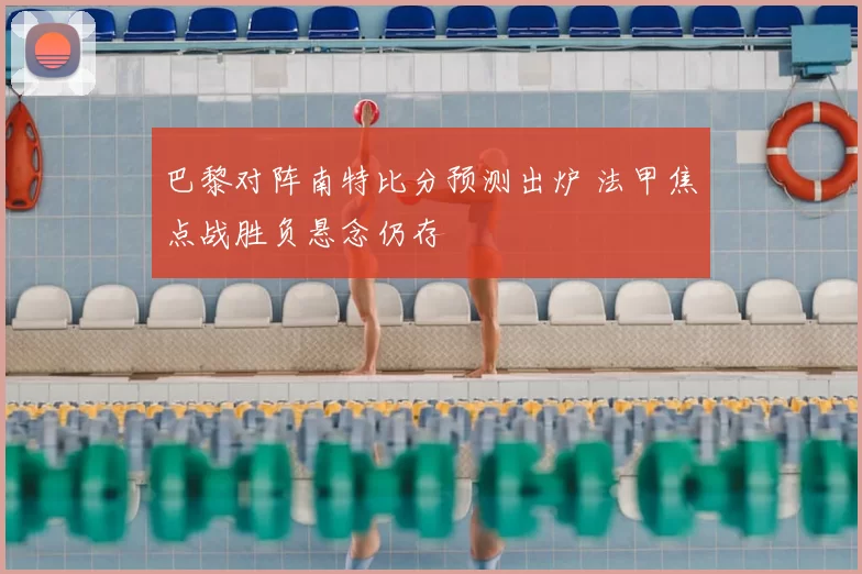 巴黎对阵南特比分预测出炉 法甲焦点战胜负悬念仍存
