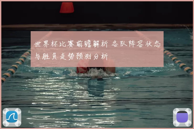 世界杯比赛前瞻解析 各队阵容状态与胜负走势预测分析