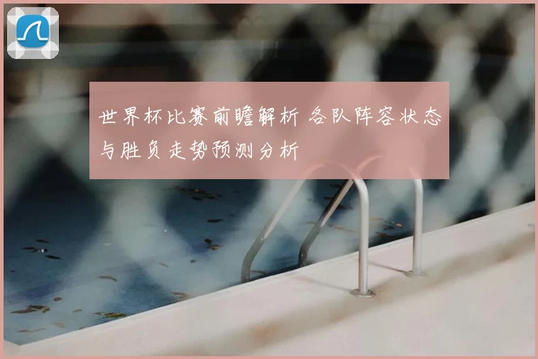 世界杯比赛前瞻解析 各队阵容状态与胜负走势预测分析
