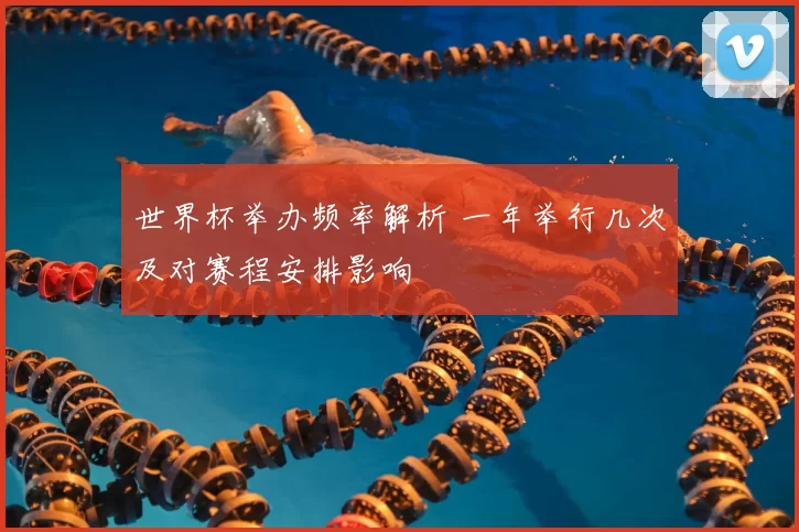 世界杯举办频率解析 一年举行几次及对赛程安排影响