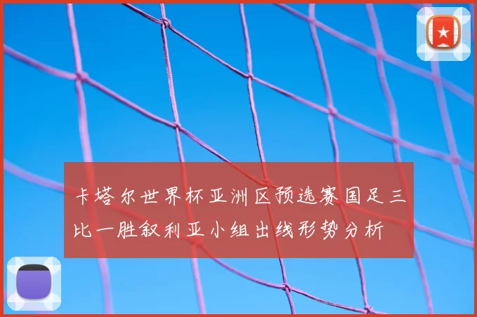 卡塔尔世界杯亚洲区预选赛国足三比一胜叙利亚小组出线形势分析