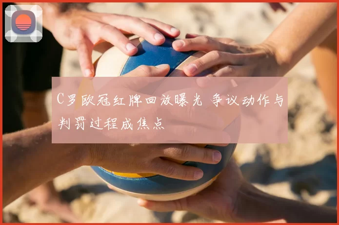 C罗欧冠红牌回放曝光 争议动作与判罚过程成焦点