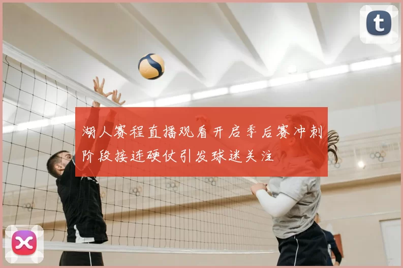 湖人赛程直播观看开启季后赛冲刺阶段接连硬仗引发球迷关注