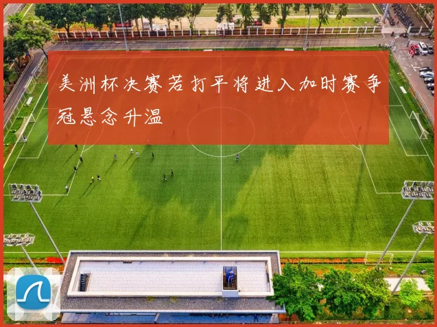 美洲杯决赛若打平将进入加时赛争冠悬念升温
