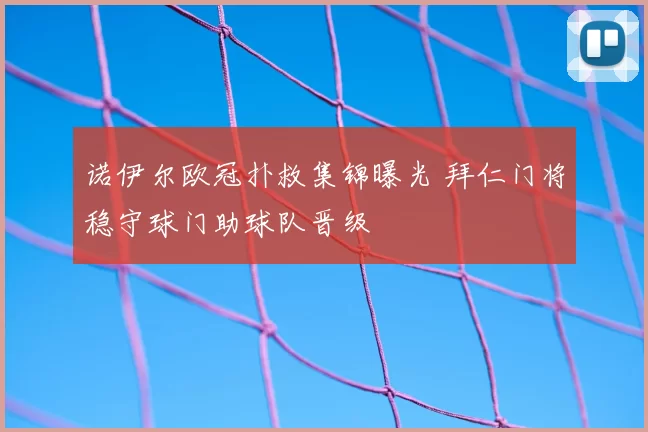 诺伊尔欧冠扑救集锦曝光 拜仁门将稳守球门助球队晋级