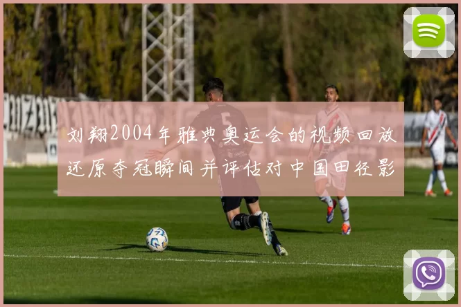 刘翔2004年雅典奥运会的视频回放还原夺冠瞬间并评估对中国田径影响