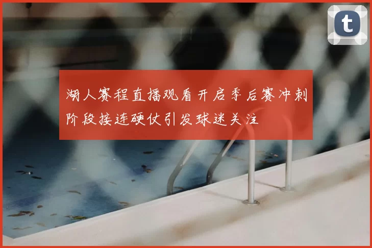 湖人赛程直播观看开启季后赛冲刺阶段接连硬仗引发球迷关注