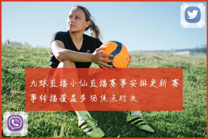九球直播小仙直播赛事安排更新 赛事转播覆盖多场焦点对决