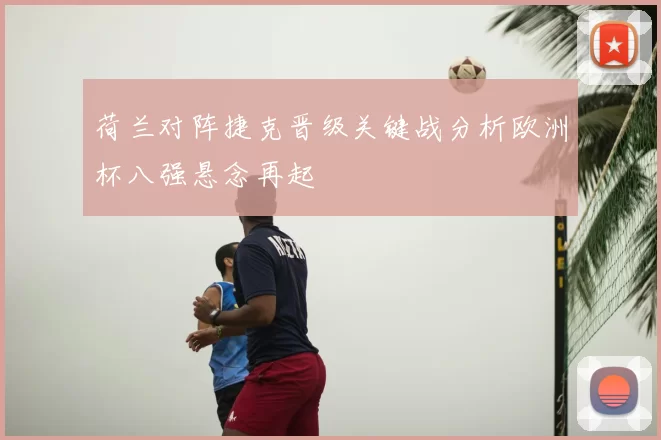 荷兰对阵捷克晋级关键战分析欧洲杯八强悬念再起