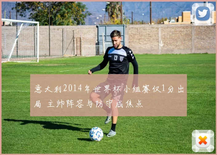 意大利2014年世界杯小组赛仅1分出局 主帅阵容与防守成焦点