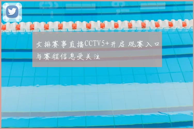 女排赛事直播CCTV5+开启 观赛入口与赛程信息受关注