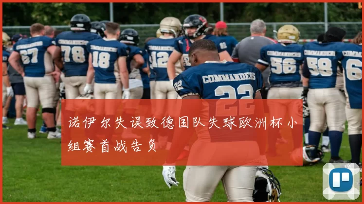 诺伊尔失误致德国队失球欧洲杯小组赛首战告负