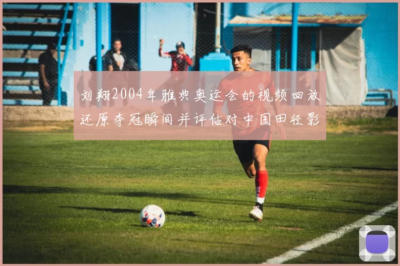 刘翔2004年雅典奥运会的视频回放还原夺冠瞬间并评估对中国田径影响