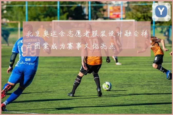 北京奥运会志愿者服装设计融合祥云图案成为赛事文化亮点
