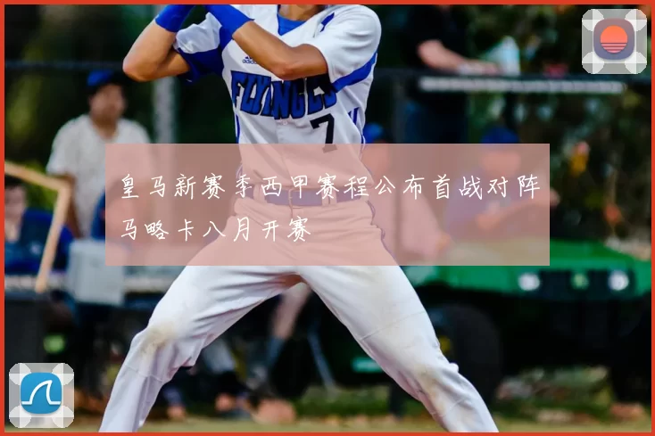 皇马新赛季西甲赛程公布首战对阵马略卡八月开赛