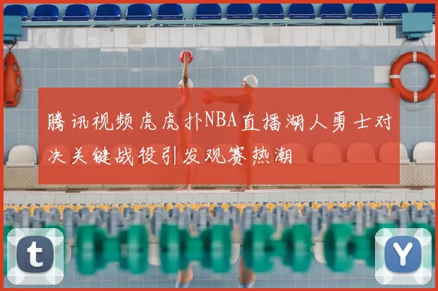 腾讯视频虎虎扑NBA直播湖人勇士对决关键战役引发观赛热潮