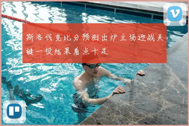 斯洛伐克比分预测出炉主场迎战关键一役结果看点十足