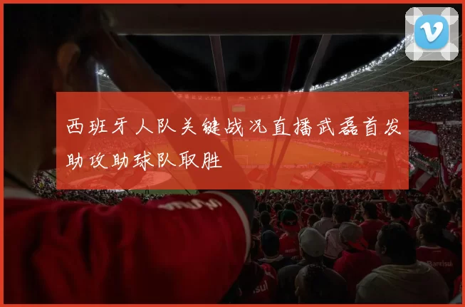 西班牙人队关键战况直播武磊首发助攻助球队取胜