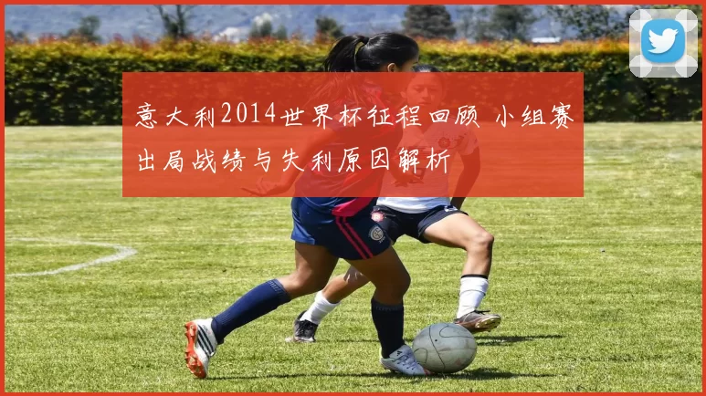 意大利2014世界杯征程回顾 小组赛出局战绩与失利原因解析