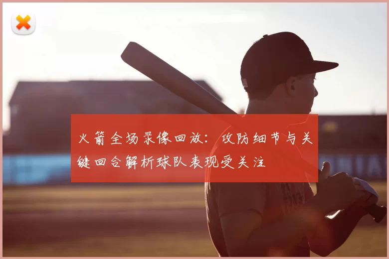 火箭全场录像回放：攻防细节与关键回合解析球队表现受关注