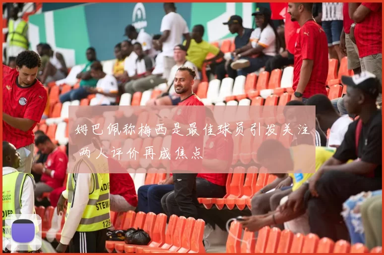 姆巴佩称梅西是最佳球员引发关注 两人评价再成焦点