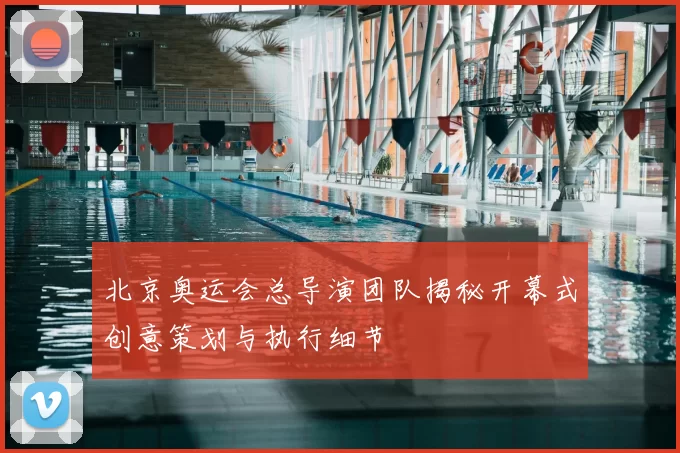 北京奥运会总导演团队揭秘开幕式创意策划与执行细节
