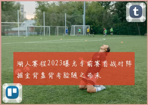湖人赛程2023曝光季前赛首战对阵掘金背靠背考验随之而来