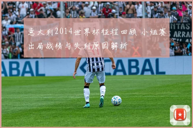 意大利2014世界杯征程回顾 小组赛出局战绩与失利原因解析