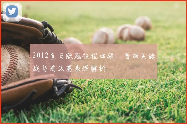 2012皇马欧冠征程回顾：晋级关键战与淘汰赛表现解析