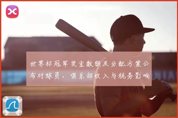 世界杯冠军奖金数额及分配方案公布对球员、俱乐部收入与税务影响分析
