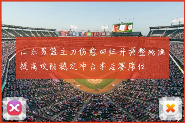 山东男篮主力伤愈回归并调整轮换提高攻防稳定冲击季后赛席位