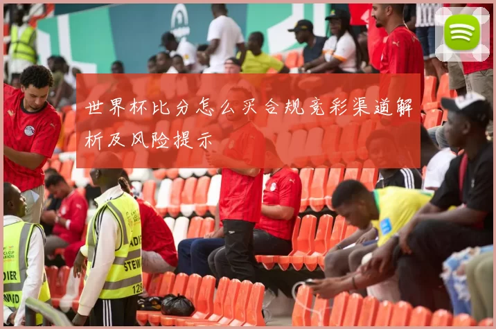 世界杯比分怎么买合规竞彩渠道解析及风险提示